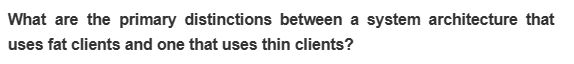 What are the primary distinctions between a system architecture that
uses fat clients and one that uses thin clients?