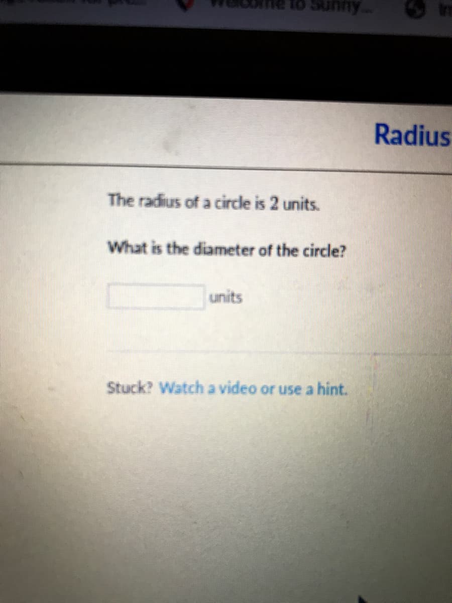 Radius
The radius of a circle is 2 units.
What is the diameter of the circle?
units
Stuck? Watch a video or use a hint.
