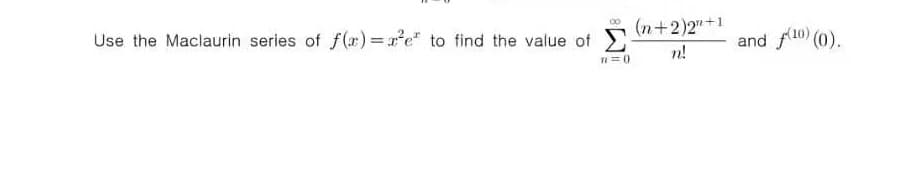 (n+2)2"+1
Use the Maclaurin series of f(r)= xe* to find the value of
and f10 (0).
n!
n=0
