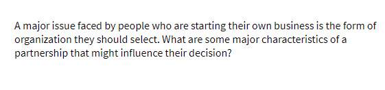 A major issue faced by people who are starting their own business is the form of
organization they should select. What are some major characteristics of a
partnership that might influence their decision?
