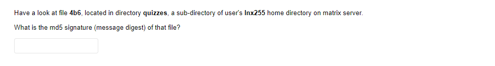 Have a look at file 4b6, located in directory quizzes, a sub-directory of user's Inx255 home directory on matrix server.
What is the md5 signature (message digest) of that file?
