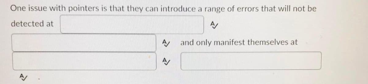 One issue with pointers is that they can introduce a range of errors that will not be
detected at
and only manifest themselves at
