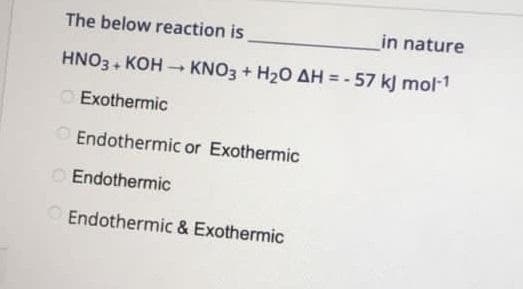 The below reaction is
in nature
HNO3 + KOH – KNO3 + H20 AH = - 57 kJ mol-1
Exothermic
O Endothermic or Exothermic
O Endothermic
Endothermic & Exothermic
