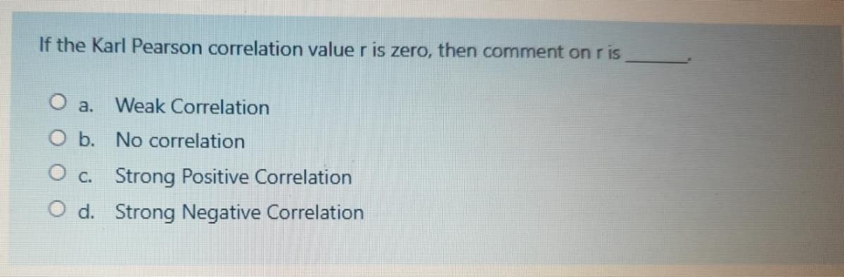 If the Karl Pearson correlation value r is zero, then comment on ris
О а.
Weak Correlation
O b. No correlation
O c. Strong Positive Correlation
O d. Strong Negative Correlation
