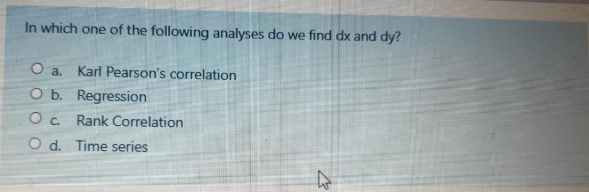 In which one of the following analyses do we find dx and dy?
O a.
Karl Pearson's correlation
O b. Regression
O c. Rank Correlation
O d. Time series
