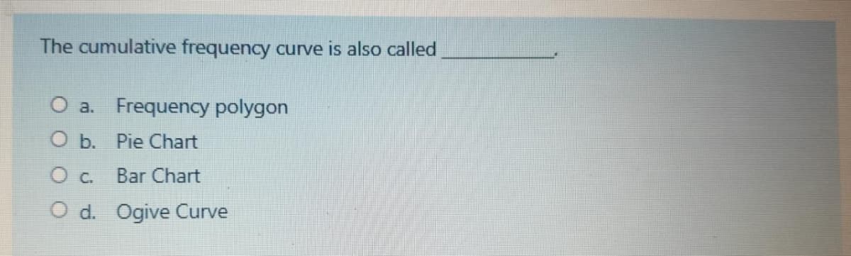 The cumulative frequency curve is also called
O a. Frequency polygon
O b. Pie Chart
O c. Bar Chart
O d. Ogive Curve
