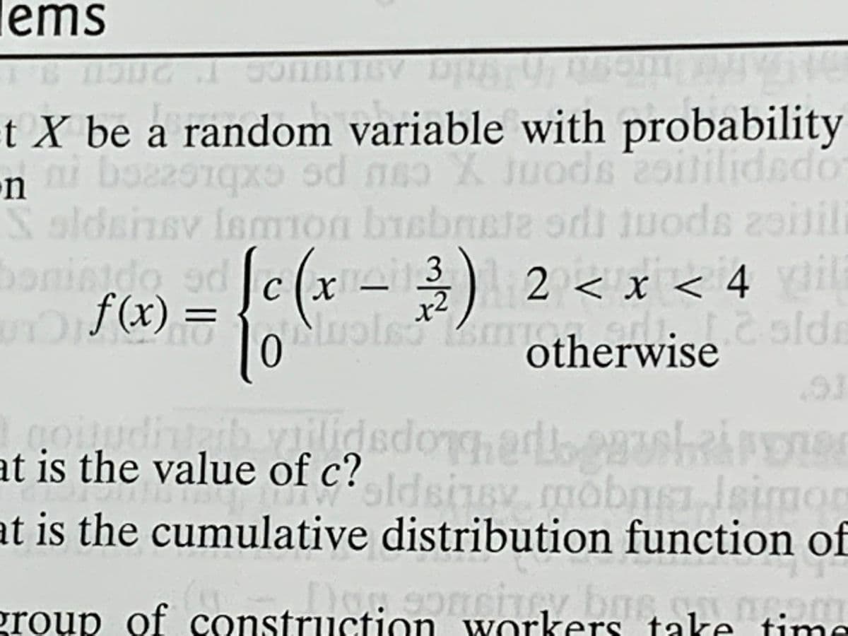 ems
t X be a random variable with probability
25
on
Soldsinsv lmon bisbrue uods 2il
bonindo od c(x 3) 2 < X < 4 il
f(x) =
opupijinee spont
4 vil
x2
otherwiselds
W1s
at is the value of c?dsiusy.mo
at is the cumulative distribution function of
leimon
group of construction workers take time
