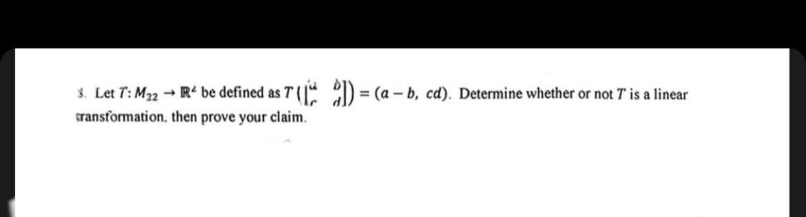 ST])= (a - b, cd). Determine whether or not T' is a linear
3. Let T: M22 - R be defined as T
transformation, then prove your claim.