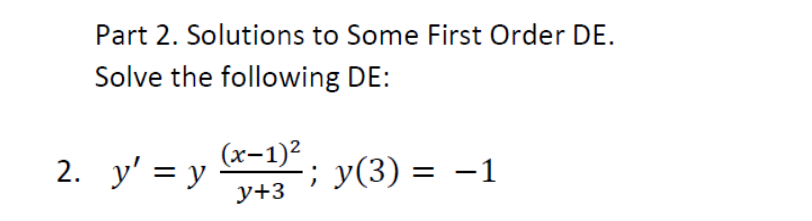 Part 2. Solutions to Some First Order DE.
Solve the following DE:
(x-1)²
y+3
y(3) = −1
2. y' = y