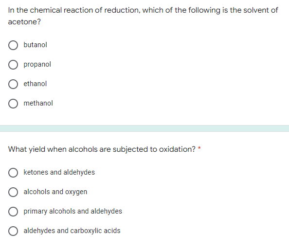 In the chemical reaction of reduction, which of the following is the solvent of
acetone?
butanol
O propanol
ethanol
O methanol
What yield when alcohols are subjected to oxidation? *
ketones and aldehydes
alcohols and oxygen
O primary alcohols and aldehydes
O aldehydes and carboxylic acids