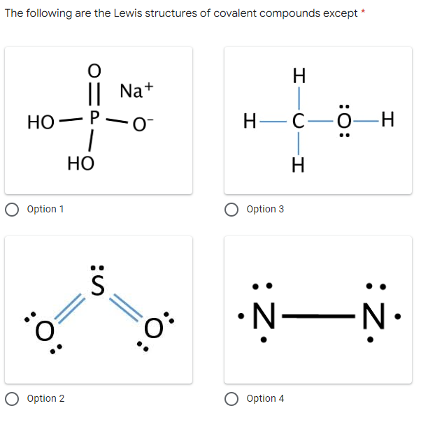 The following are the Lewis structures of covalent compounds except
*
O
H
|| Na+
HO P-0
H▬C▬Ö▬H
HO
Option 1
:O:
O Option 2
S
:O:
O Option 3
:Z.
-I
O Option 4
H
-N•
:ż.
N