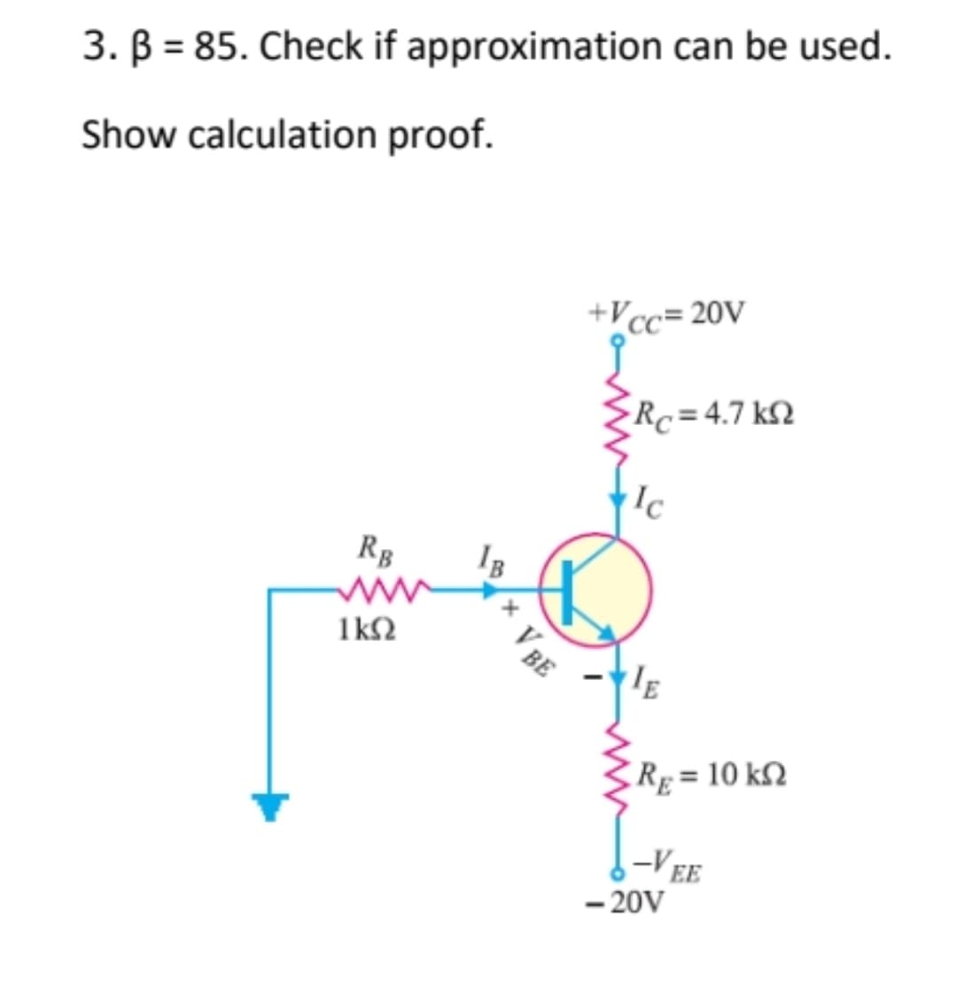 3. ß = 85. Check if approximation can be used.
Show calculation proof.
+Vcc=20V
RB
1kQ
V BE
• R = 47 ΚΩ
Ic
IE
| R = 10 ΚΩ
-VEE
-20V