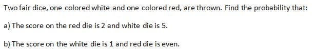 Two fair dice, one colored white and one colored red, are thrown. Find the probability that:
a) The score on the red die is 2 and white die is 5.
b) The score on the white die is 1 and red die is even.
