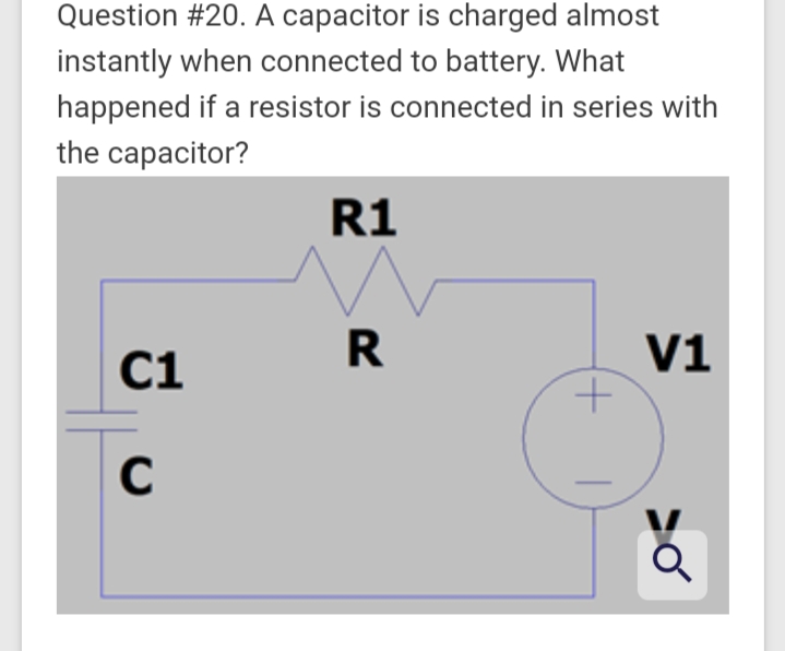 Question #20. A capacitor is charged almost
instantly when connected to battery. What
happened if a resistor is connected in series with
the capacitor?
R1
C1
R
V1
C
(+ |
