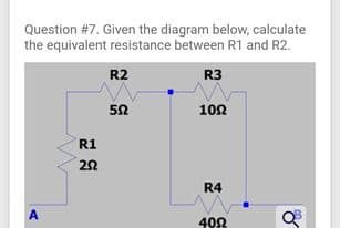Question #7. Given the diagram below, calculate
the equivalent resistance between R1 and R2.
R2
R3
50
102
R1
20
R4
A
402
