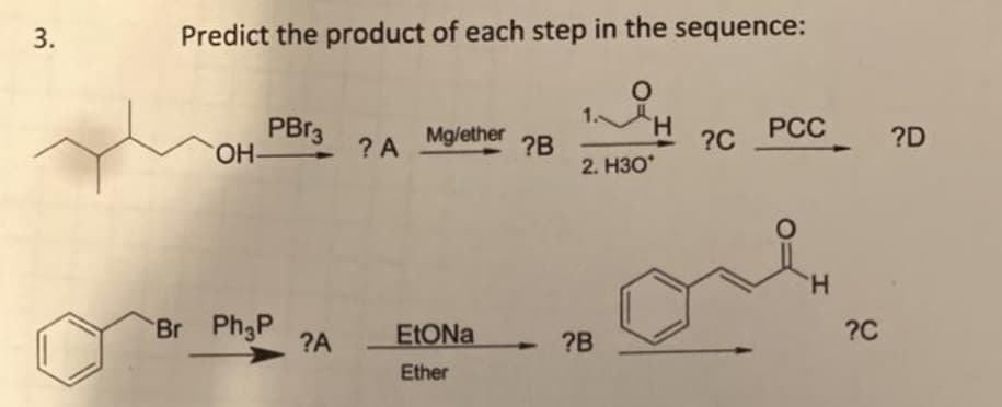 3.
Predict the product of each step in the sequence:
1.
PBR3
OH-
H.
?C
Mg/ether
PCC
?D
? A
?B
2. НЗО"
TH.
Br Ph3P
?A
?B
?C
4.
Ether

