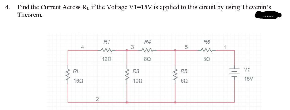 4.
Find the Current Across RL if the Voltage V1=15V is applied to this circuit by using Thevenin's
Theorem.
R1
R4
R6
4
3
1
120
80
30
RL
R3
R5
V1
15V
160
10Ω
60
2
