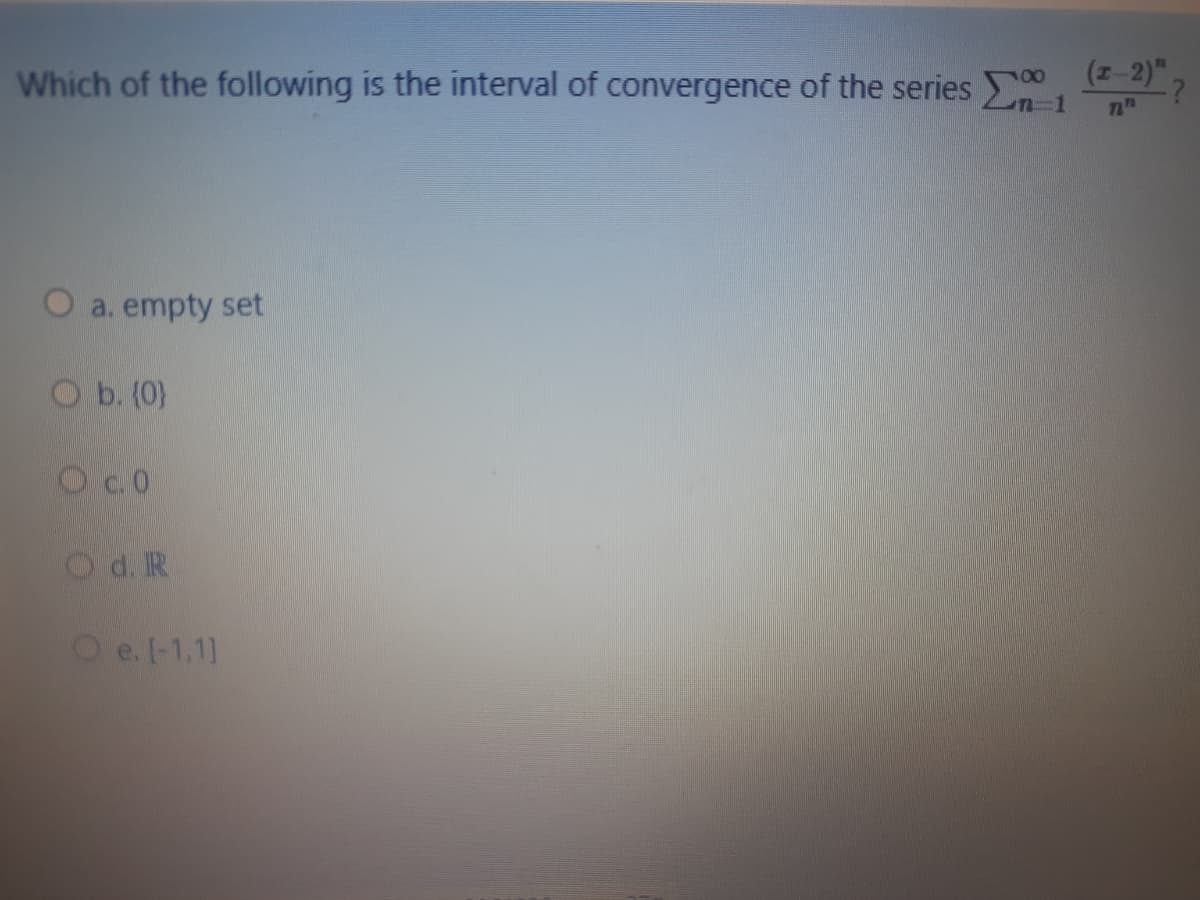 Which of the following is the interval of convergence of the series
(z-2)",
nTH
O a. empty set
O b. (0}
Oc.0
Od. IR
O e.(-1,11
