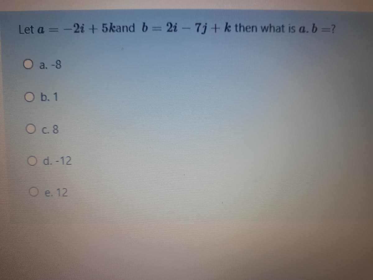 Let a = -2i + 5kand b 2i - 7j+k then what is a. b=?
1
O a. -8
O b. 1
O .8
O d. -12
O e. 12
