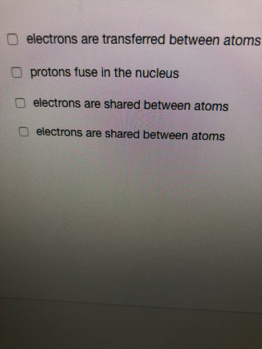 electrons are transferred between atoms
O protons fuse in the nucleus
electrons are shared between atoms
electrons are shared between atoms
