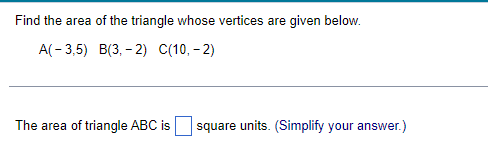 Find the area of the triangle whose vertices are given below.
A(- 3,5) B(3, - 2) C(10, - 2)
The area of triangle ABC is square units. (Simplify your answer.)
