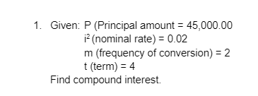 1. Given: P (Principal amount = 45,000.00
? (nominal rate) = 0.02
m (frequency of conversion) = 2
t (term) = 4
Find compound interest.
