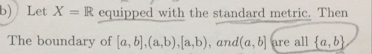 b) Let X = R equipped with the standard metric. Then
%3D
The boundary of [a, b],(a,b),[a,b), and(a, b) are all {a, b},
