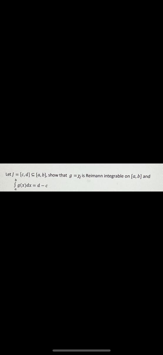 Let J = [c, d] C [a, b], show that g =x, is Reimann integrable on [a, b] and
b
Sg(x)dx = d - c
a
