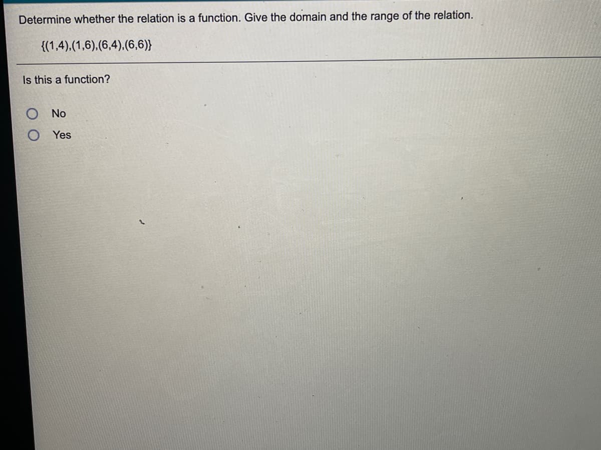 Determine whether the relation is a function. Give the domain and the range of the relation.
{(1,4),(1,6),(6,4),(6,6)}
Is this a function?
No
Yes
