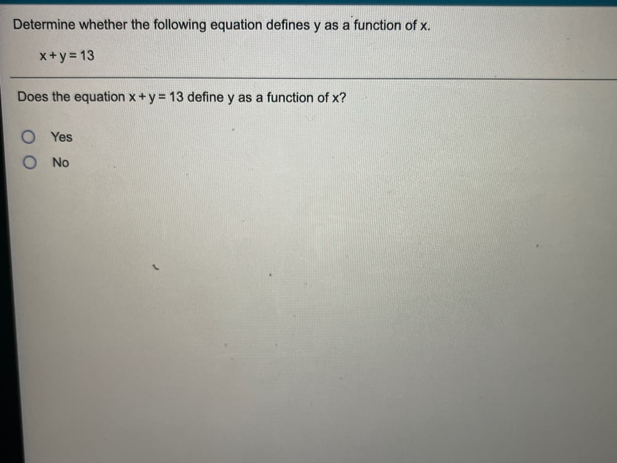 Determine whether the following equation defines y as a function of x.
x+y = 13
Does the equation x+y = 13 define y as a function of x?
O Yes
No
