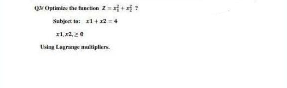 QV Optimize the function Z = xị + xị ?
Subject to: x1 + x2 = 4
x1, x2, 20
Using Lagrange multipliers.
