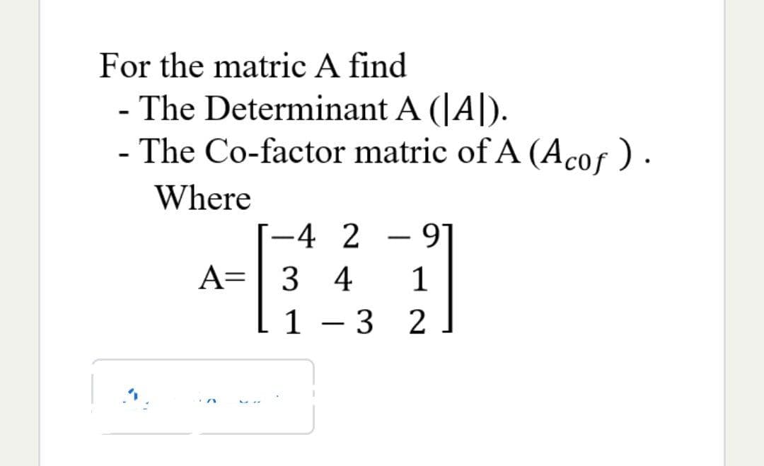 For the matric A find
- The Determinant A (A).
- The Co-factor matric of A (Acof).
Where
T-4 2 - 91
1
A= 3 4
A
1 - 3
2