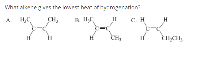 What alkene gives the lowest heat of hydrogenation?
A. H;C
CH3
В. Н.С
H
С. Н
H
H
H
CH3
H
CH2CH3
