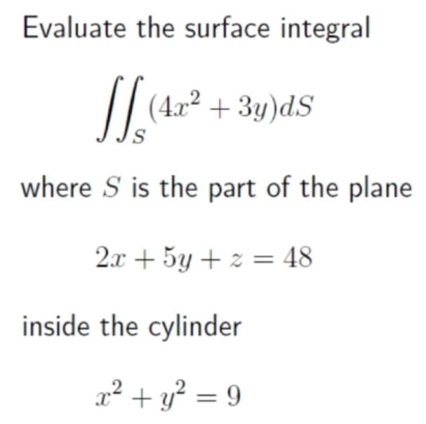 Evaluate the surface integral
(4x² + 3y)dS
where S is the part of the plane
2.x + 5y + z = 48
inside the cylinder
x² + y² = 9
