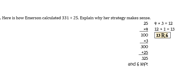 . Here is how Emerson calculated 331 + 25. Explain why her strategy makes sense.
25
4 x 3 = 12
x4
12 +1 = 13
100
13R6
x3
300
+25
325
and 6 left
