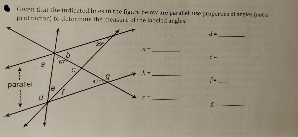 Given that the indicated lines in the figure below are parallel, use properties of angles (not a
protractor) to determine the measure of the labeled angles.
d =
299
a =
e =
67
b%3=
47°
f = _
parallel
C =
%3D
