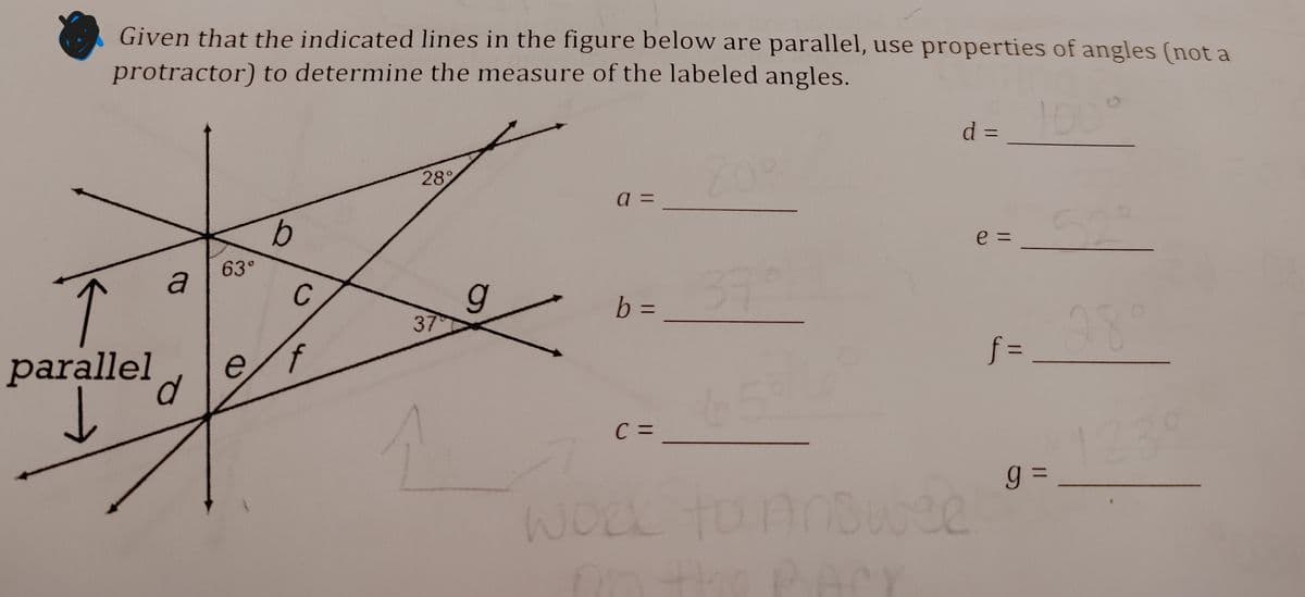 Given that the indicated lines in the figure below are parallel, use properties of angles (not a
protractor) to determine the measure of the labeled angles.
1009
d =
%3D
809
28
a =
9.
e =
63°
a
37
C
b%3D
b3=
%3D
37
parallel
28°
p.
f D
65%0
C =
1234
WORK
Answee
On the PACY
