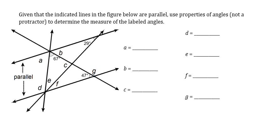 Given that the indicated lines in the figure below are parallel, use properties of angles (not a
protractor) to determine the measure of the labeled angles.
d =
29
a =
e D
67
a
b =
parallel
47
f=
le
d
C =
g =
. CO .
