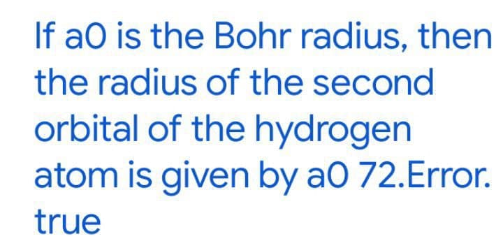If aO is the Bohr radius, then
the radius of the second
orbital of the hydrogen
atom is given by a0 72.Error.
true