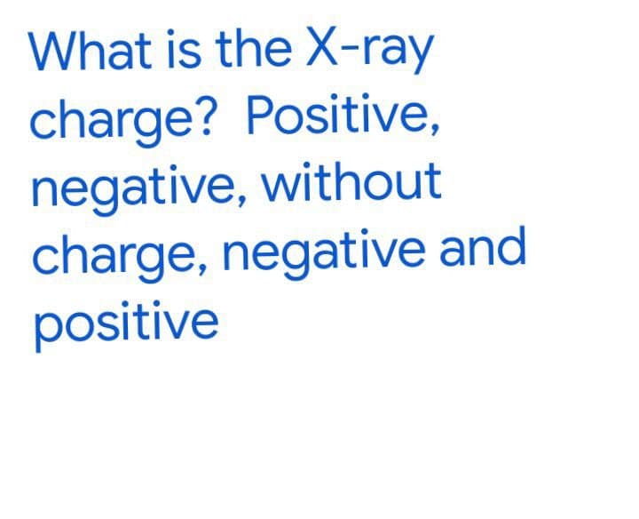 What is the X-ray
charge? Positive,
negative, without
charge, negative and
positive
