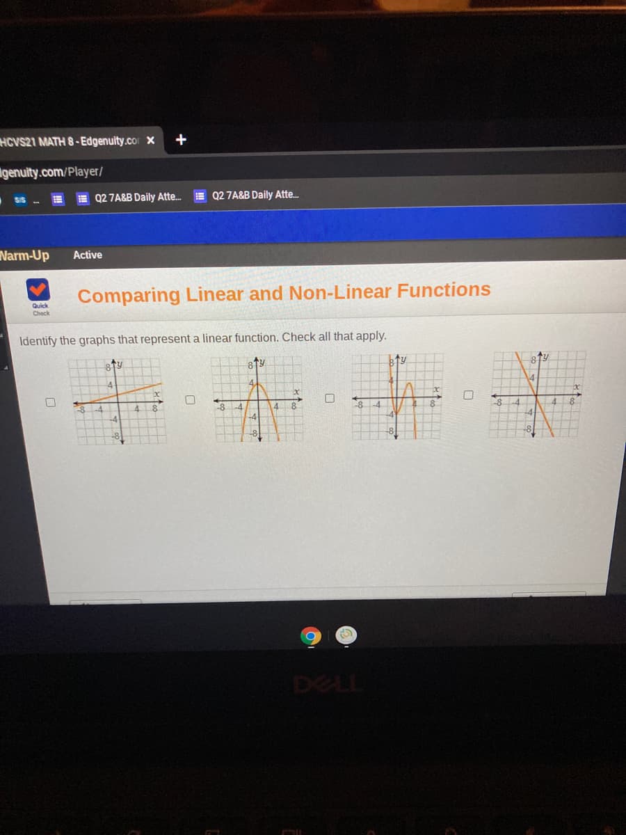 HCVS21 MATH 8-Edgenuity.co x
+
genuity.com/Player/
SIS
E Q2 7A&B Daily Atte.
E Q2 7A&B Daily Atte.
Narm-Up
Active
Comparing Linear and Non-Linear Functions
Quick
Check
Identify the graphs that represent a linear function. Check all that apply.
ty
ty
-8
-4
4
4
-8
DELL
