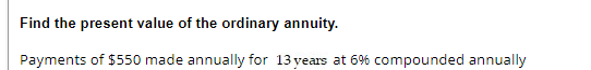 Find the present value of the ordinary annuity.
Payments of $550 made annually for 13 years at 6% compounded annually
