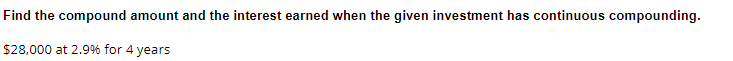 Find the compound amount and the interest earned when the given investment has continuous compounding.
$28,000 at 2.9% for 4 years
