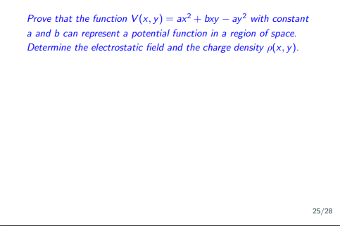 Prove that the function V(x, y) = ax² + bxy-ay² with constant
a and b can represent a potential function in a region of space.
Determine the electrostatic field and the charge density p(x, y).
25/28