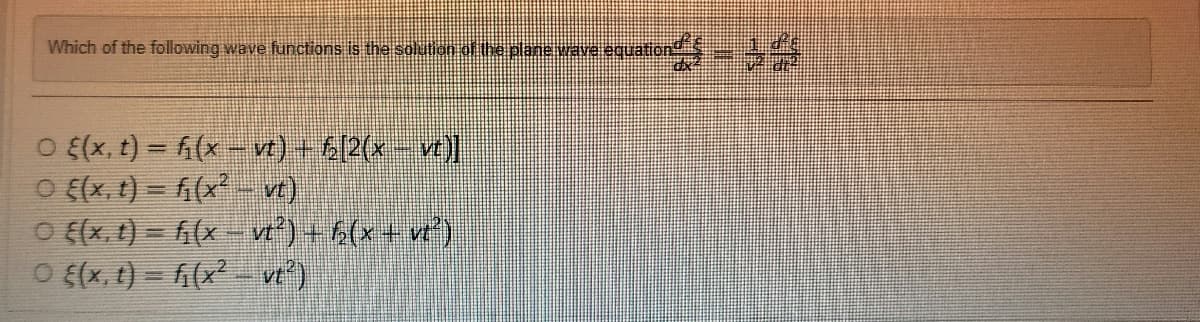Which of the following wave functions is the solution of the plane wave eq
equation
O {(x, t) = f(x− vt) + f[2(x − vt)]
O {(x, t) = f(x² - vt)
O {(x, t) = f(x - vt²) + ħ(x + vt²)
O {(x, t) = f₁(x² - vt²)