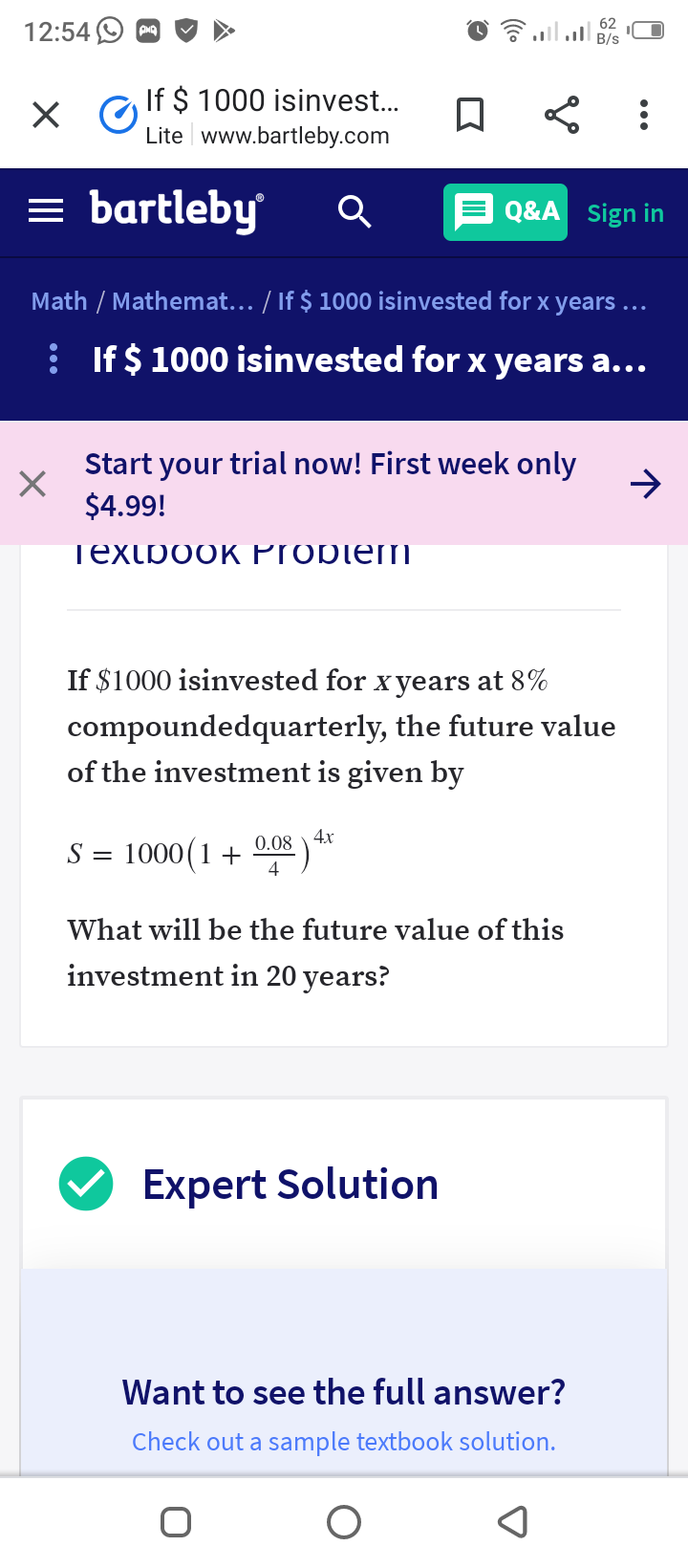 6 ll B/s
62
12:54
If $ 1000 isinvest..
Lite www.bartleby.com
= bartleby
E Q&A sign in
Math / Mathemat... / If $ 1000 isinvested for x years ...
: If$ 1000 isinvested for x years a...
Start your trial now! First week only
$4.99!
->
TextpooK Proplem
If $1000 isinvested for x years at 8%
compoundedquarterly, the future value
of the investment is given by
4x
0.08
1000 (1+
S =
4
What will be the future value of this
investment in 20 years?
Expert Solution
Want to see the full answer?
Check out a sample textbook solution.
...
