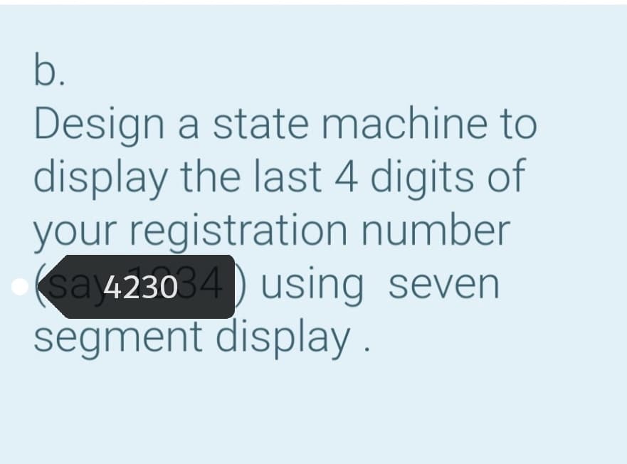 b.
Design a state machine to
display the last 4 digits of
your registration number
sa 423034) using seven
segment display .
