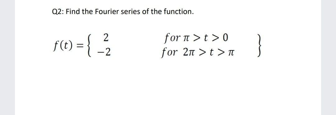 Q2: Find the Fourier series of the function.
= {
for π > t >0
for 2n >t > TT
2
}
f(t)
-2
