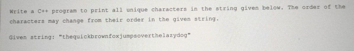 Write a C++ program to print all unique characters in the string given below. The order of the
characters may change from their order in the given string.
Given string: "thequickbrownfoxjumpsoverthelazydog"
