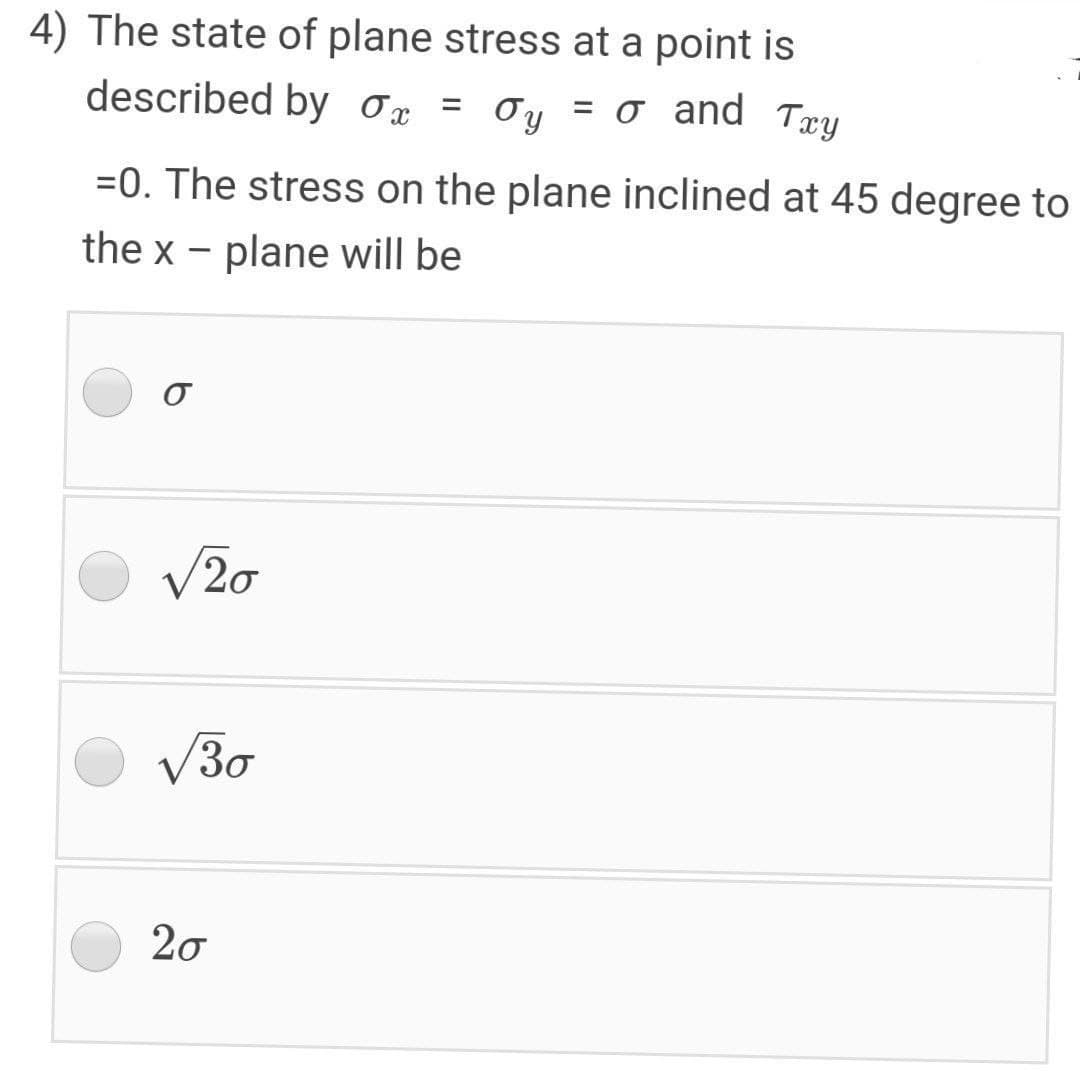 4) The state of plane stress at a point is
described by Ox
, = Oy = o and Tæy
= o and Txy
=0. The stress on the plane inclined at 45 degree to
the x – plane will be
V20
V30
20
